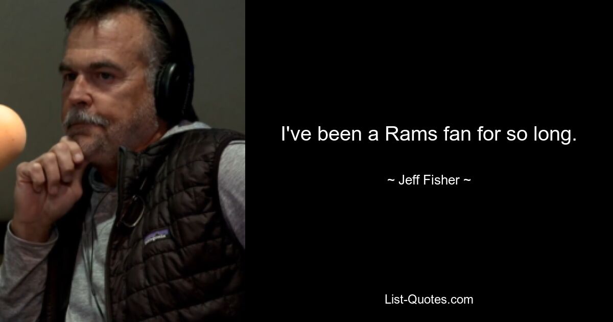 I've been a Rams fan for so long. — © Jeff Fisher