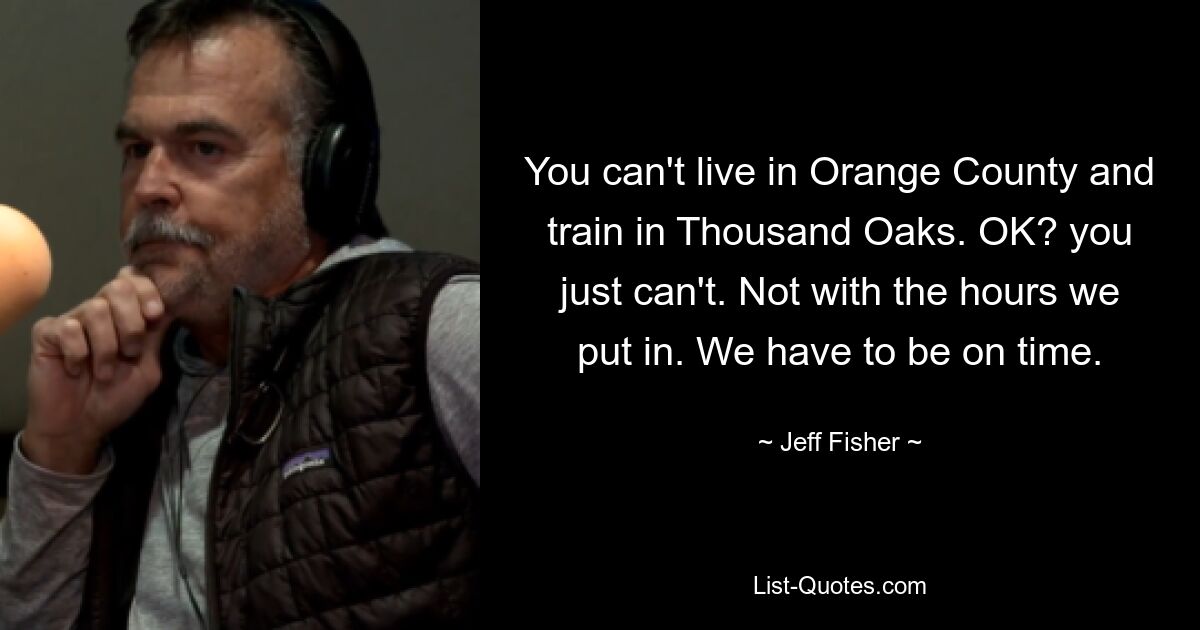 You can't live in Orange County and train in Thousand Oaks. OK? you just can't. Not with the hours we put in. We have to be on time. — © Jeff Fisher