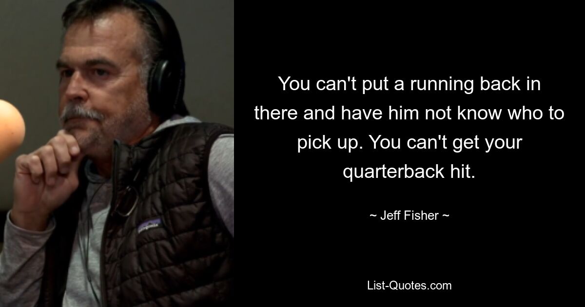 You can't put a running back in there and have him not know who to pick up. You can't get your quarterback hit. — © Jeff Fisher