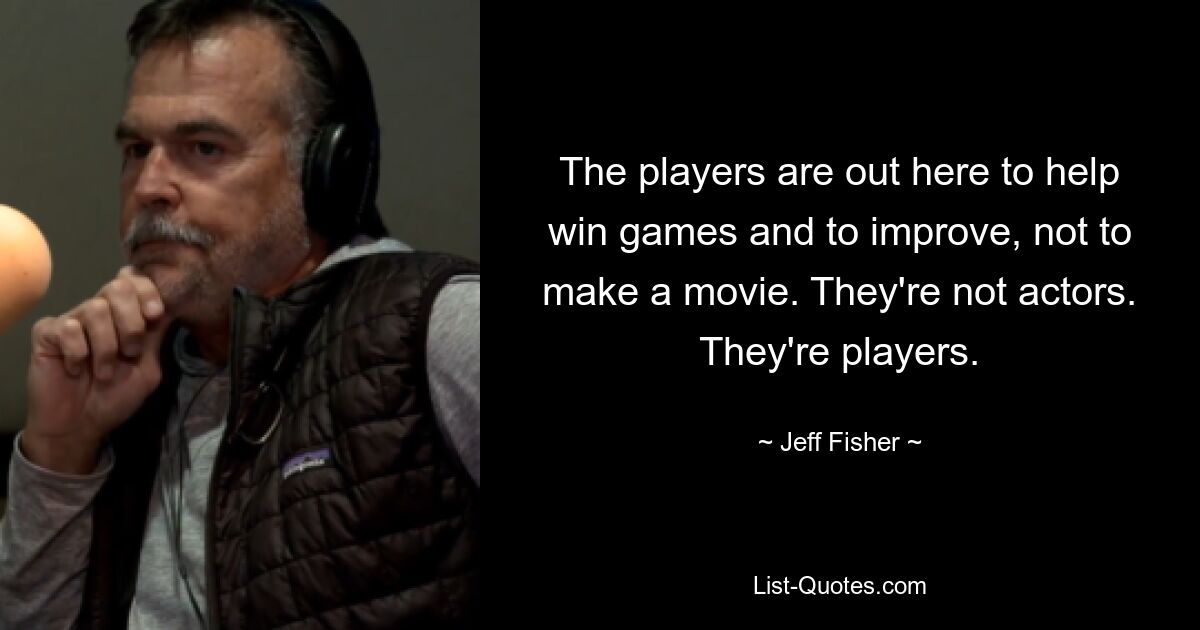 The players are out here to help win games and to improve, not to make a movie. They're not actors. They're players. — © Jeff Fisher