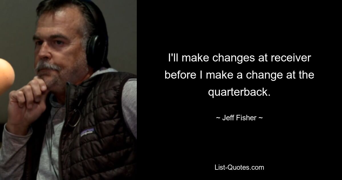 I'll make changes at receiver before I make a change at the quarterback. — © Jeff Fisher