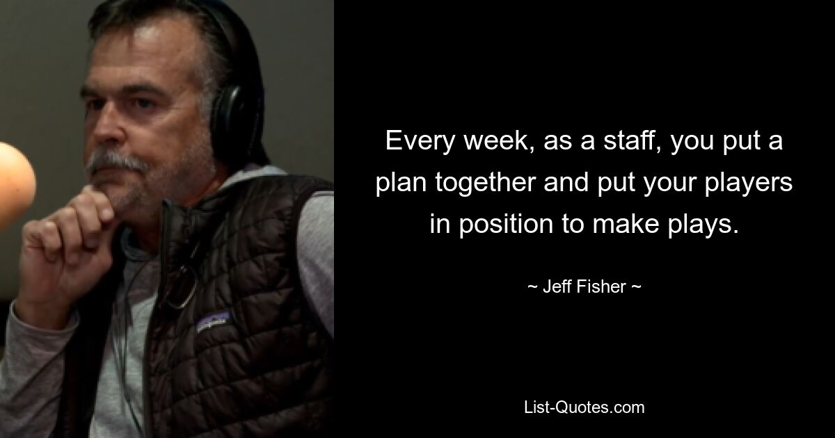 Every week, as a staff, you put a plan together and put your players in position to make plays. — © Jeff Fisher