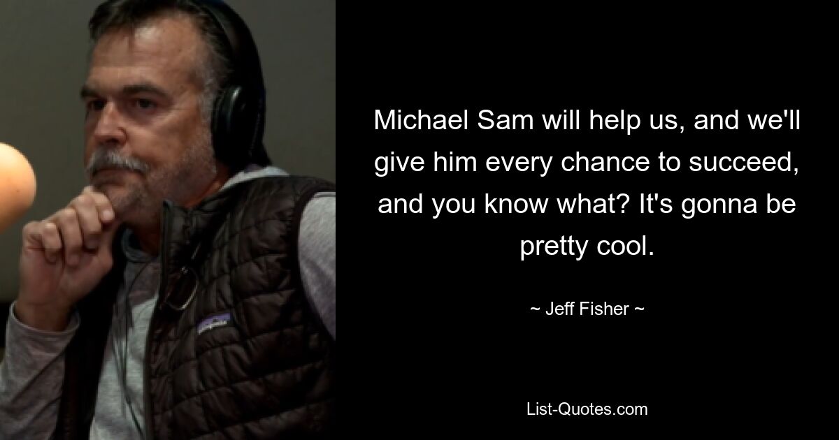 Michael Sam will help us, and we'll give him every chance to succeed, and you know what? It's gonna be pretty cool. — © Jeff Fisher