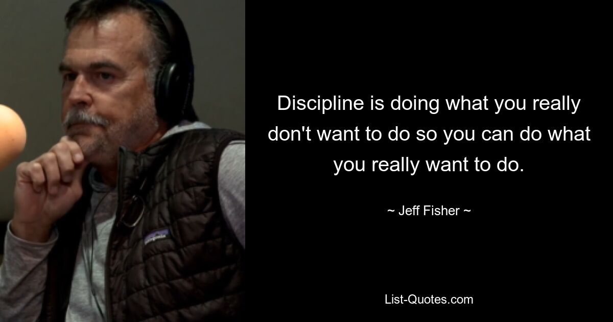 Discipline is doing what you really don't want to do so you can do what you really want to do. — © Jeff Fisher