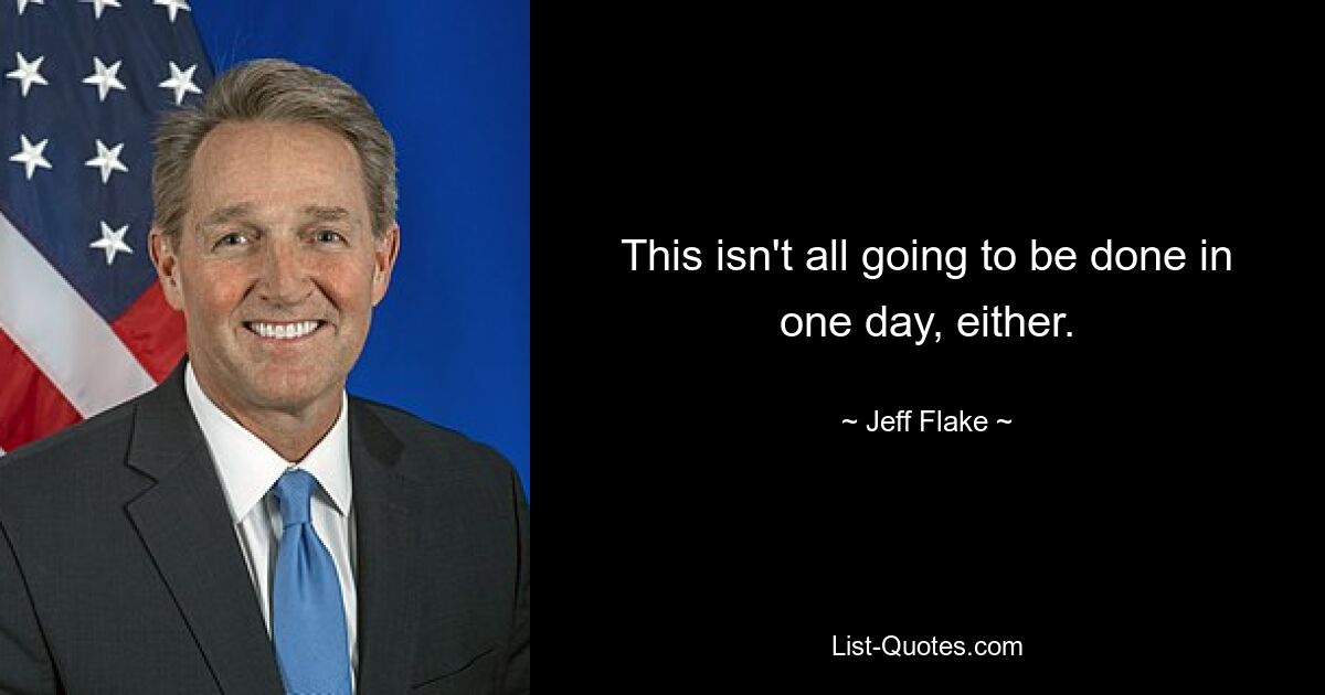 This isn't all going to be done in one day, either. — © Jeff Flake