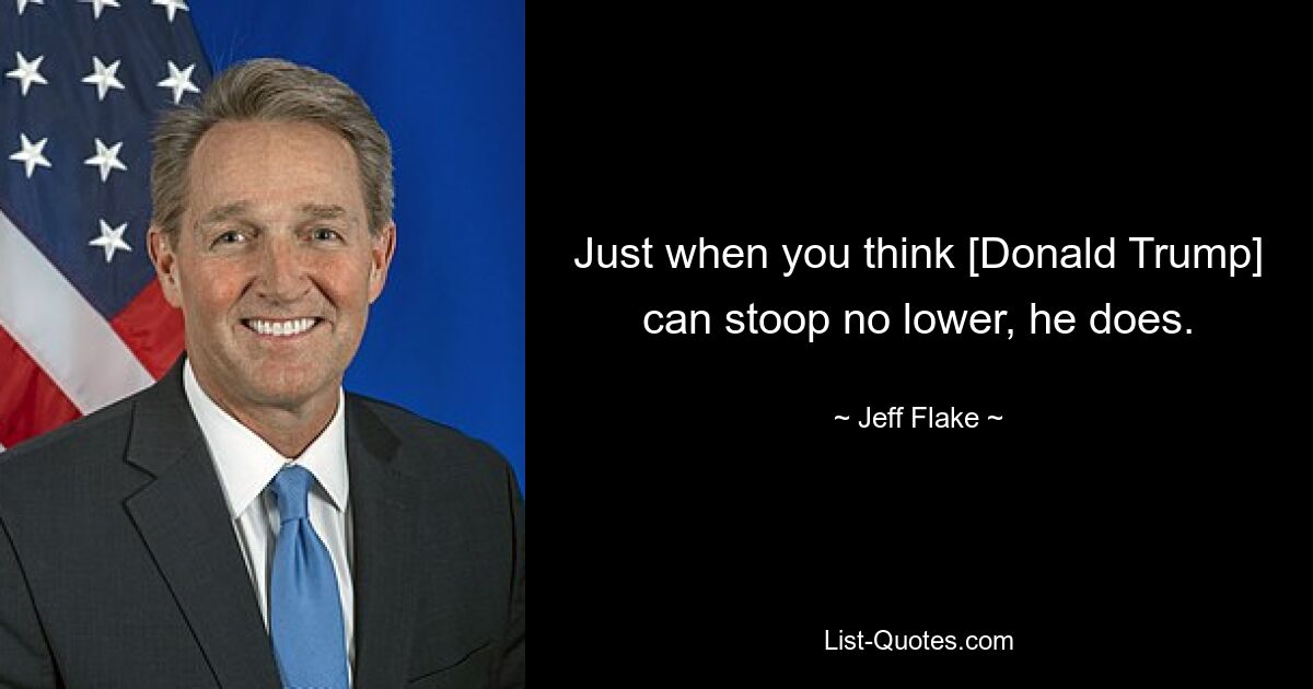 Just when you think [Donald Trump] can stoop no lower, he does. — © Jeff Flake