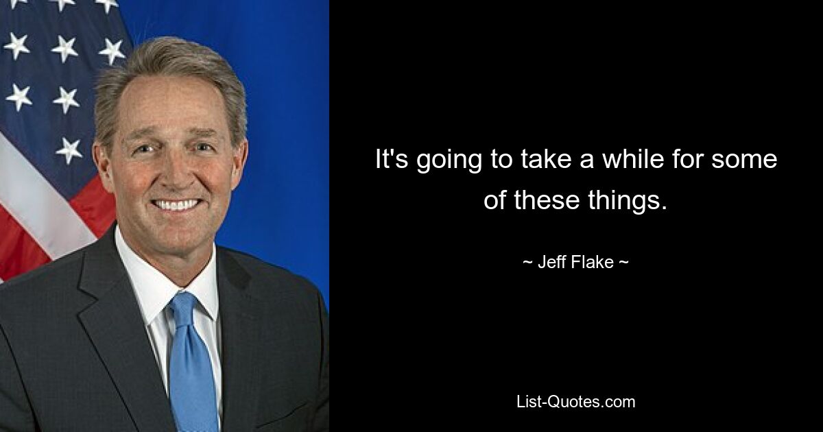 It's going to take a while for some of these things. — © Jeff Flake