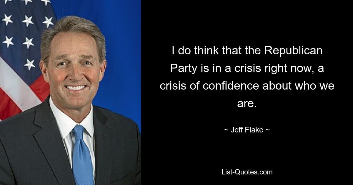 I do think that the Republican Party is in a crisis right now, a crisis of confidence about who we are. — © Jeff Flake