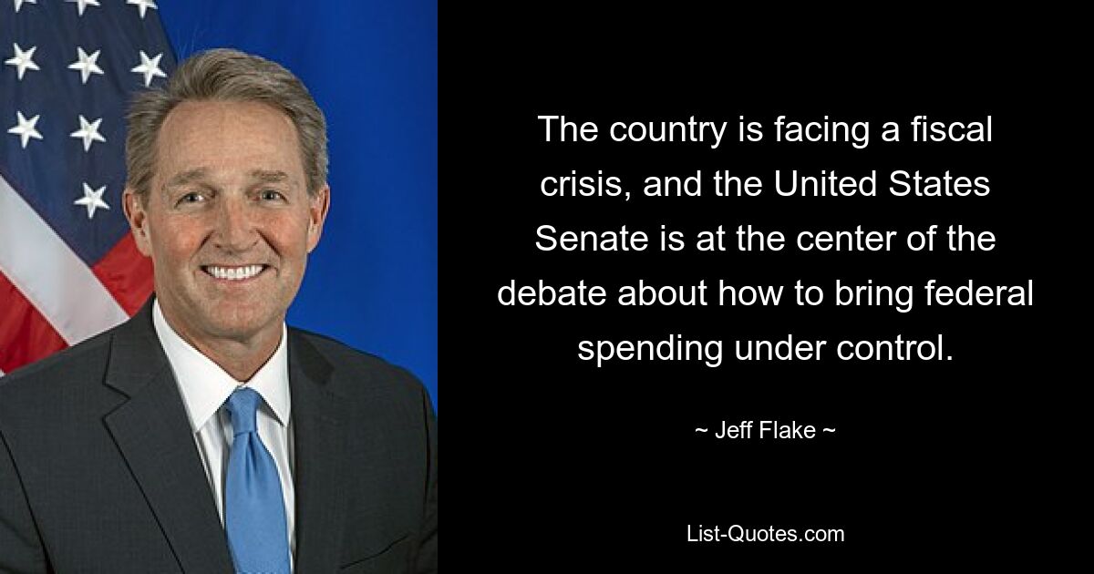 The country is facing a fiscal crisis, and the United States Senate is at the center of the debate about how to bring federal spending under control. — © Jeff Flake