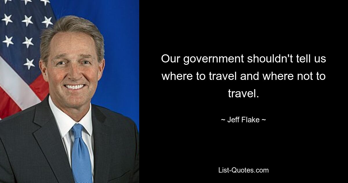 Our government shouldn't tell us where to travel and where not to travel. — © Jeff Flake