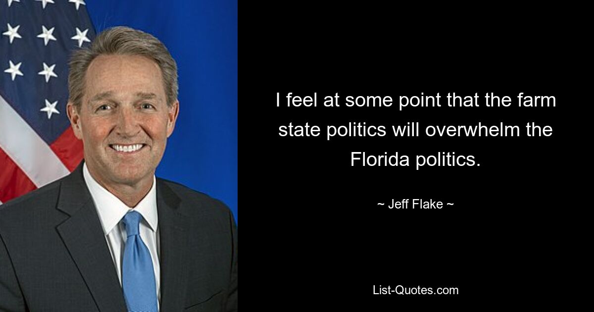 I feel at some point that the farm state politics will overwhelm the Florida politics. — © Jeff Flake