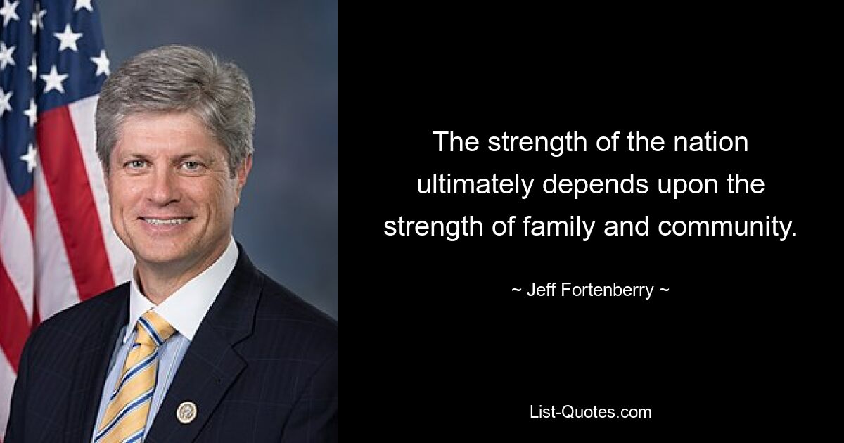 The strength of the nation ultimately depends upon the strength of family and community. — © Jeff Fortenberry