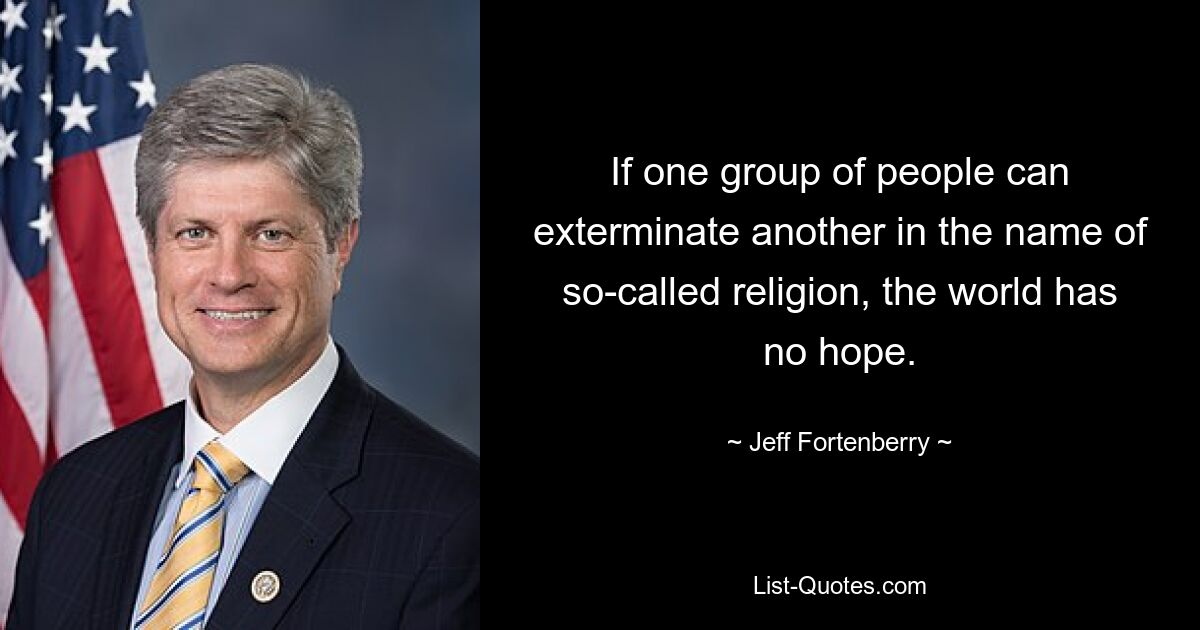 If one group of people can exterminate another in the name of so-called religion, the world has no hope. — © Jeff Fortenberry