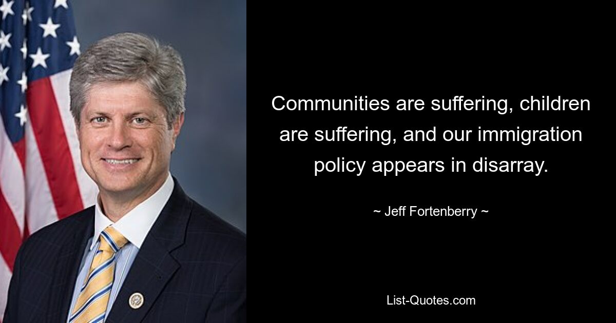 Communities are suffering, children are suffering, and our immigration policy appears in disarray. — © Jeff Fortenberry