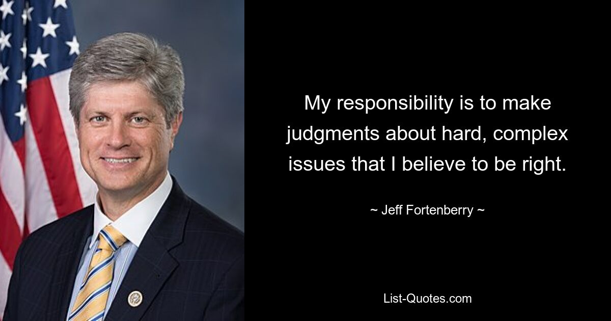 My responsibility is to make judgments about hard, complex issues that I believe to be right. — © Jeff Fortenberry