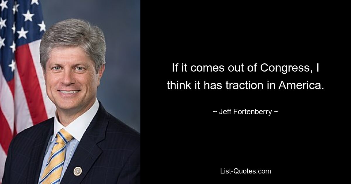 If it comes out of Congress, I think it has traction in America. — © Jeff Fortenberry