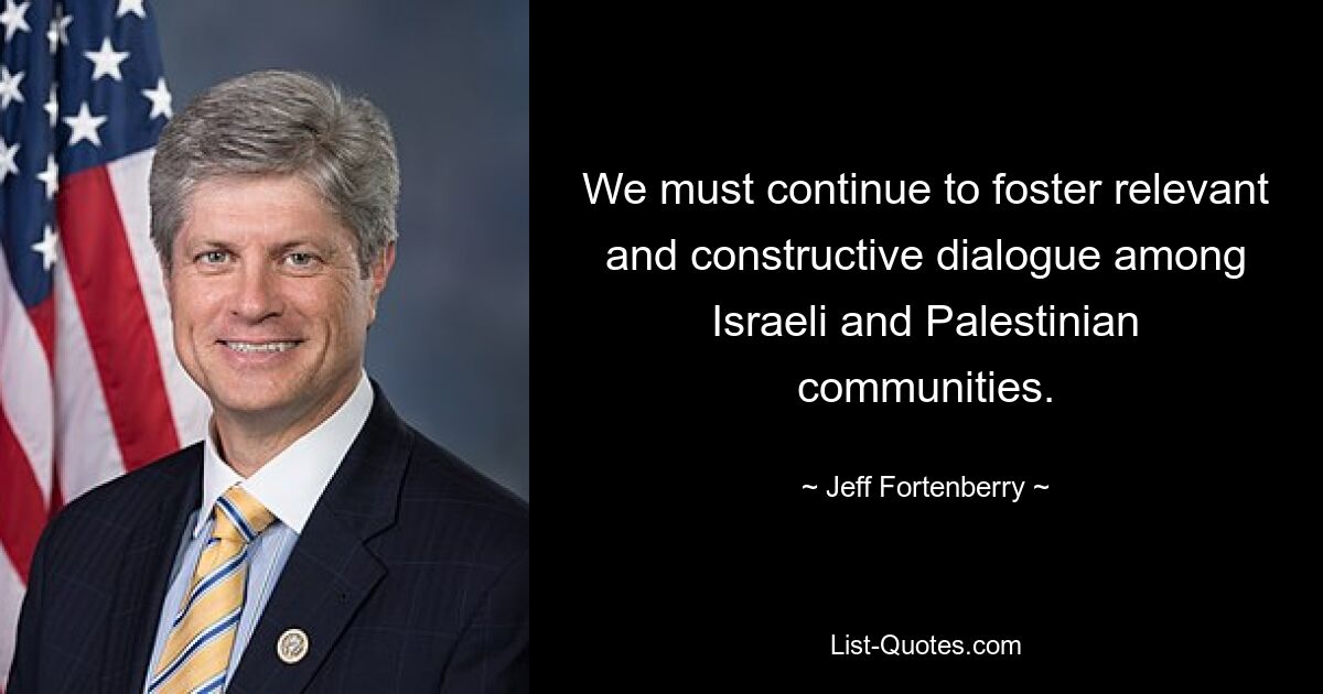 We must continue to foster relevant and constructive dialogue among Israeli and Palestinian communities. — © Jeff Fortenberry