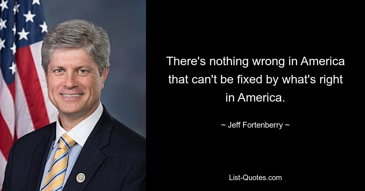 There's nothing wrong in America that can't be fixed by what's right in America. — © Jeff Fortenberry