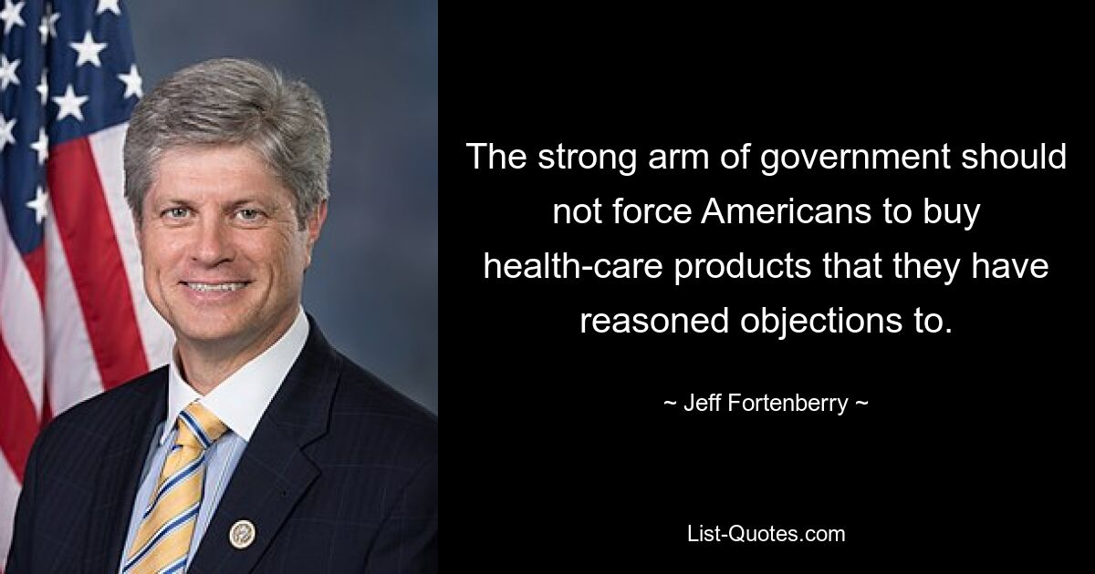 The strong arm of government should not force Americans to buy health-care products that they have reasoned objections to. — © Jeff Fortenberry