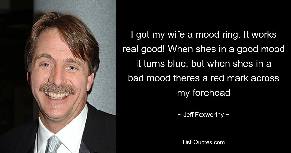 I got my wife a mood ring. It works real good! When shes in a good mood it turns blue, but when shes in a bad mood theres a red mark across my forehead — © Jeff Foxworthy