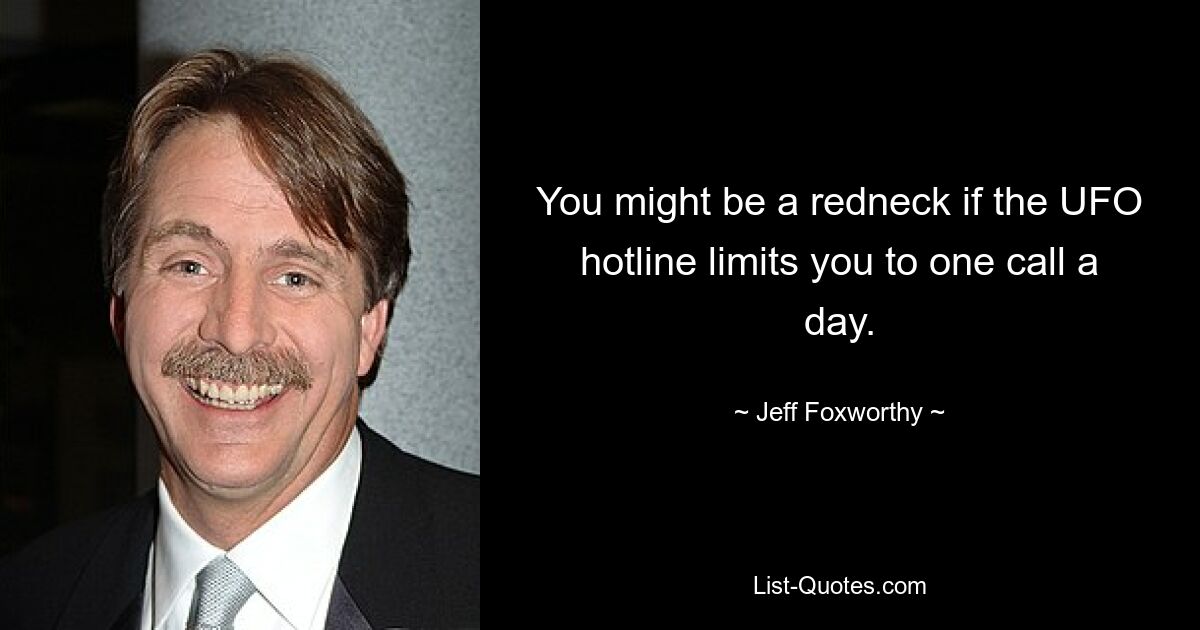 You might be a redneck if the UFO hotline limits you to one call a day. — © Jeff Foxworthy