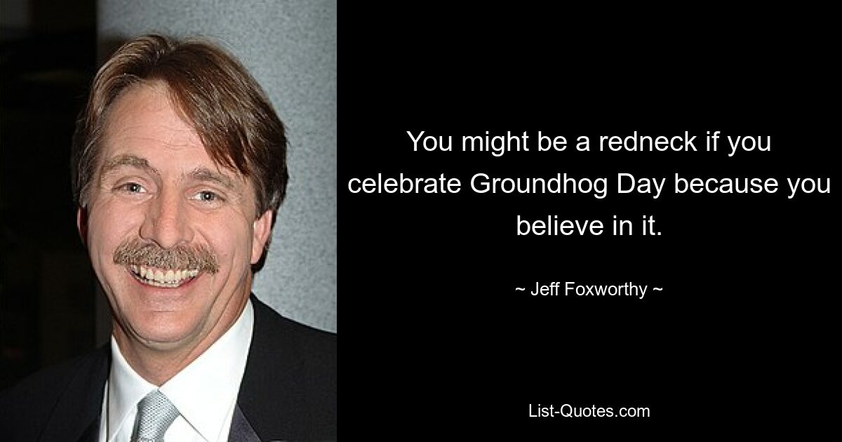 You might be a redneck if you celebrate Groundhog Day because you believe in it. — © Jeff Foxworthy