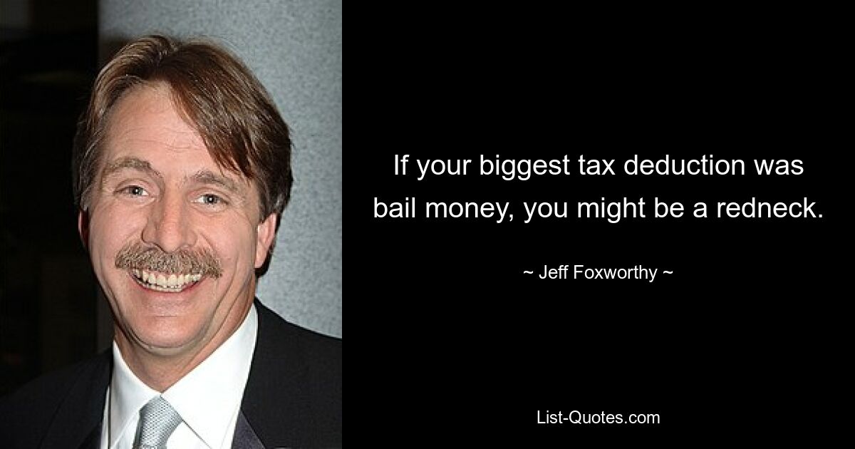 If your biggest tax deduction was bail money, you might be a redneck. — © Jeff Foxworthy