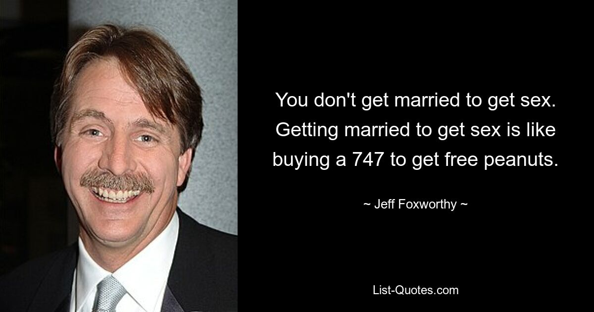 You don't get married to get sex. Getting married to get sex is like buying a 747 to get free peanuts. — © Jeff Foxworthy