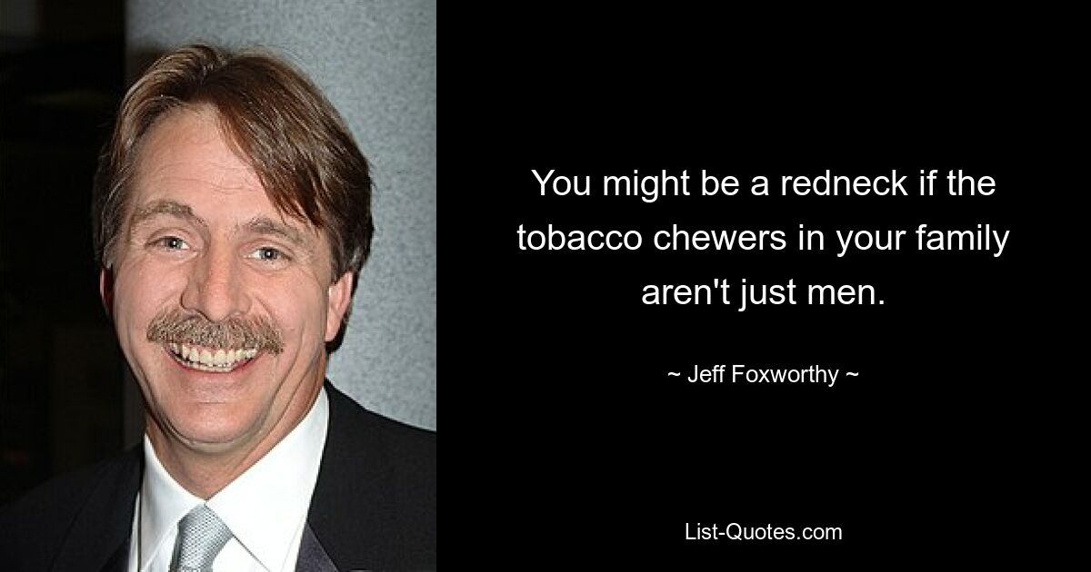 You might be a redneck if the tobacco chewers in your family aren't just men. — © Jeff Foxworthy