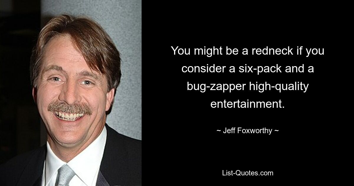 You might be a redneck if you consider a six-pack and a bug-zapper high-quality entertainment. — © Jeff Foxworthy