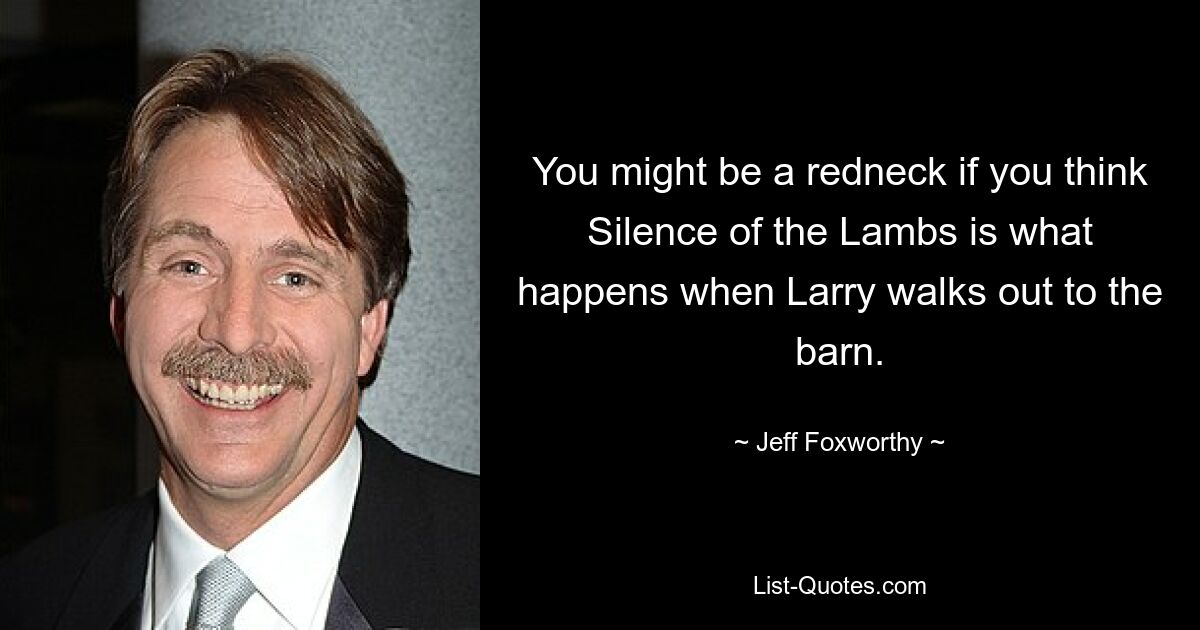 You might be a redneck if you think Silence of the Lambs is what happens when Larry walks out to the barn. — © Jeff Foxworthy