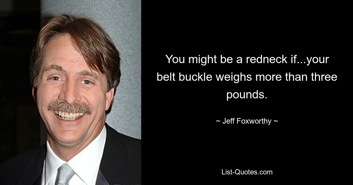 You might be a redneck if...your belt buckle weighs more than three pounds. — © Jeff Foxworthy