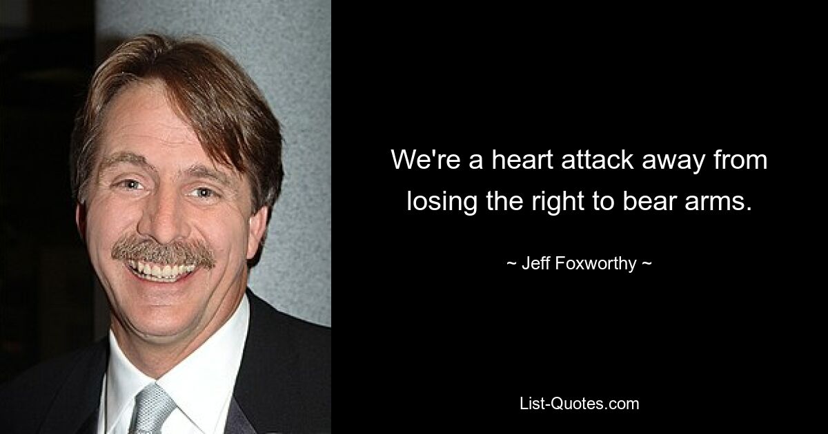 We're a heart attack away from losing the right to bear arms. — © Jeff Foxworthy