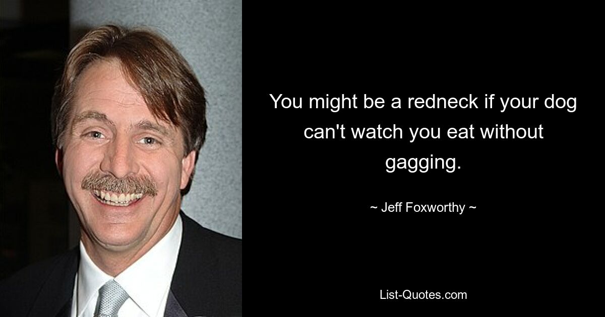 You might be a redneck if your dog can't watch you eat without gagging. — © Jeff Foxworthy