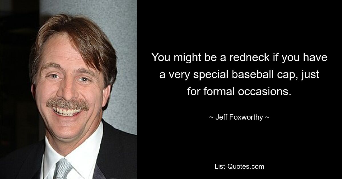 You might be a redneck if you have a very special baseball cap, just for formal occasions. — © Jeff Foxworthy