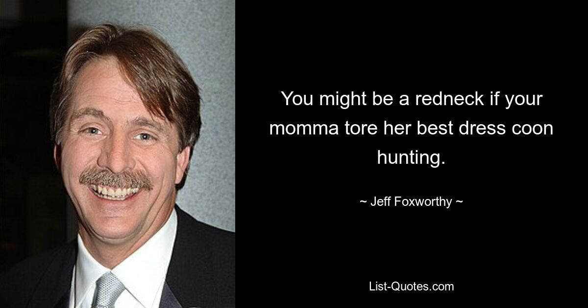 You might be a redneck if your momma tore her best dress coon hunting. — © Jeff Foxworthy