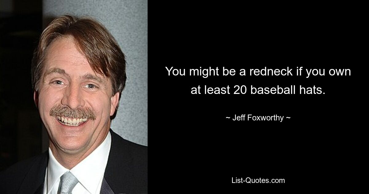 You might be a redneck if you own at least 20 baseball hats. — © Jeff Foxworthy