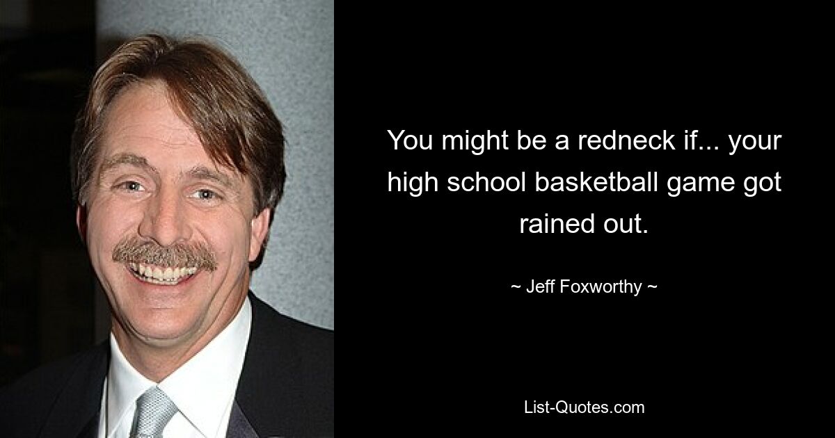 You might be a redneck if... your high school basketball game got rained out. — © Jeff Foxworthy