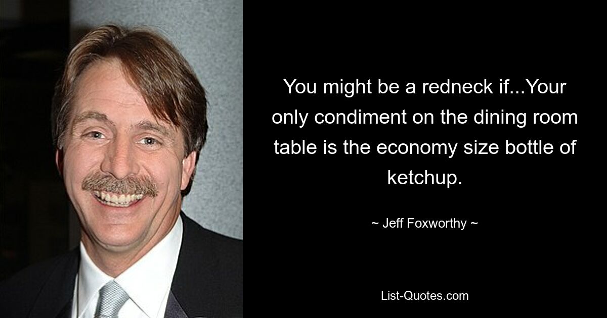 You might be a redneck if...Your only condiment on the dining room table is the economy size bottle of ketchup. — © Jeff Foxworthy