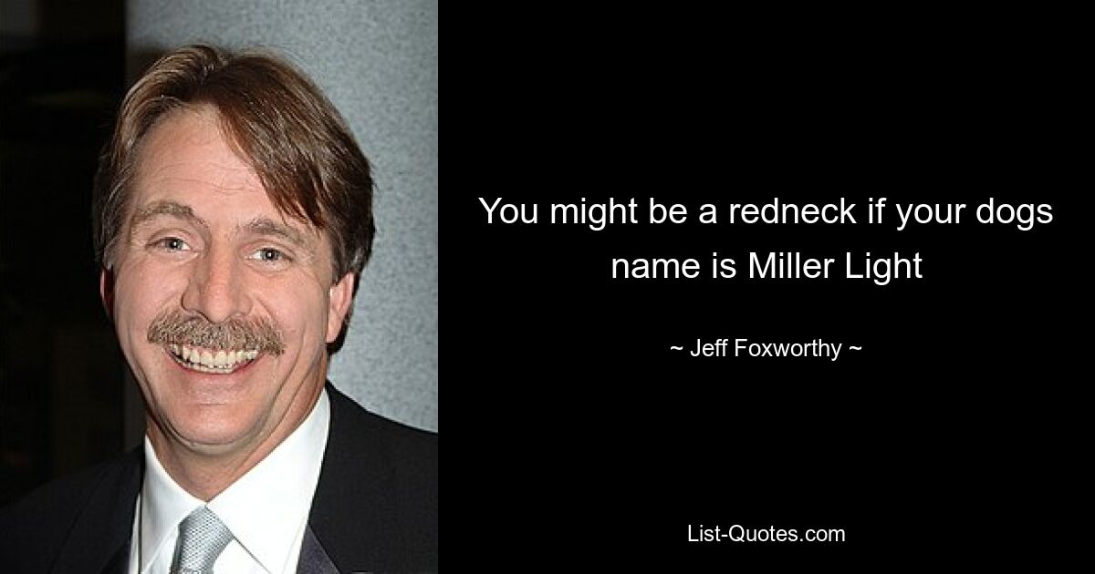 You might be a redneck if your dogs name is Miller Light — © Jeff Foxworthy