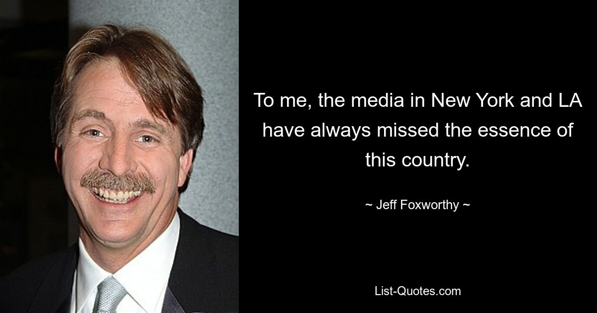 To me, the media in New York and LA have always missed the essence of this country. — © Jeff Foxworthy