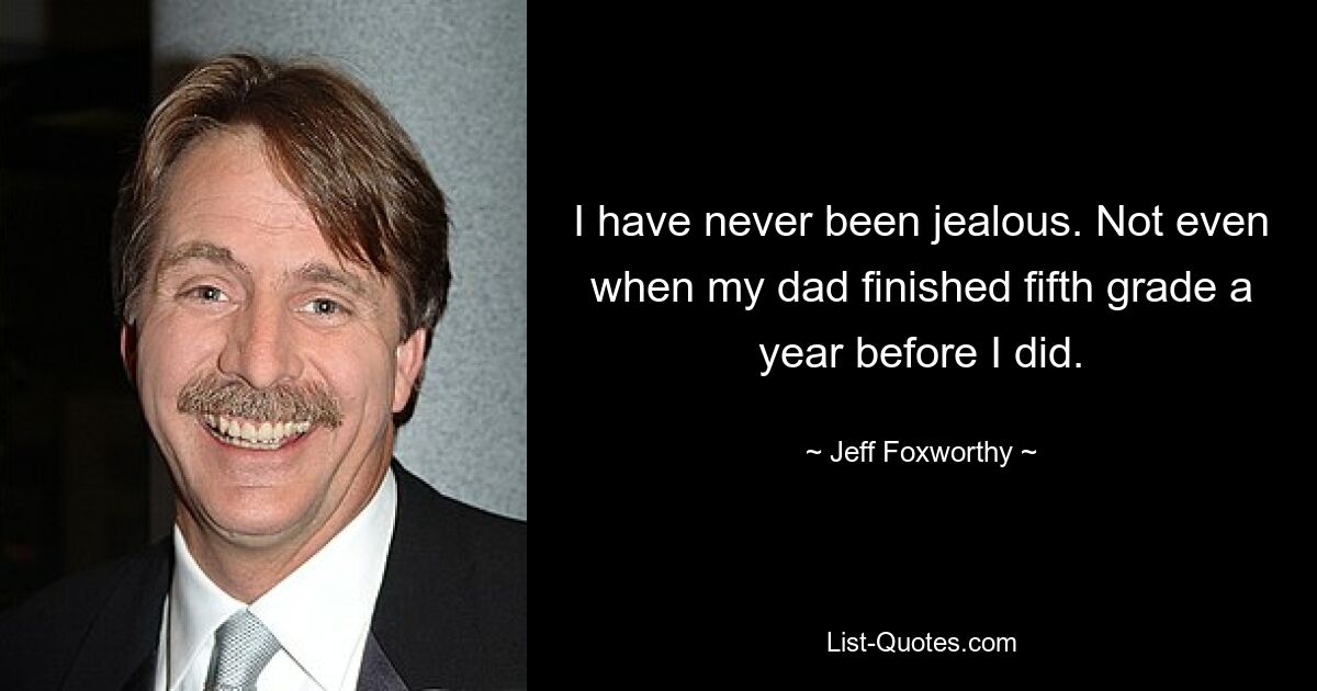 I have never been jealous. Not even when my dad finished fifth grade a year before I did. — © Jeff Foxworthy