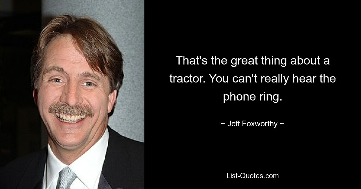 That's the great thing about a tractor. You can't really hear the phone ring. — © Jeff Foxworthy