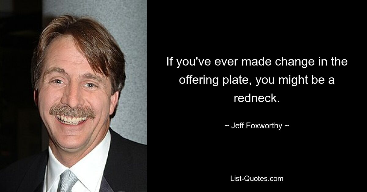 If you've ever made change in the offering plate, you might be a redneck. — © Jeff Foxworthy