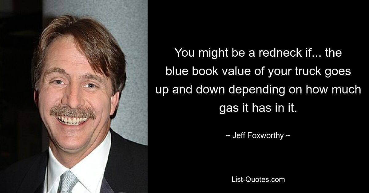 You might be a redneck if... the blue book value of your truck goes up and down depending on how much gas it has in it. — © Jeff Foxworthy