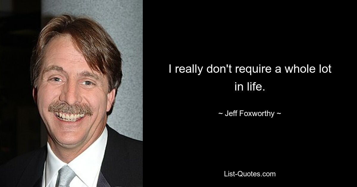 I really don't require a whole lot in life. — © Jeff Foxworthy