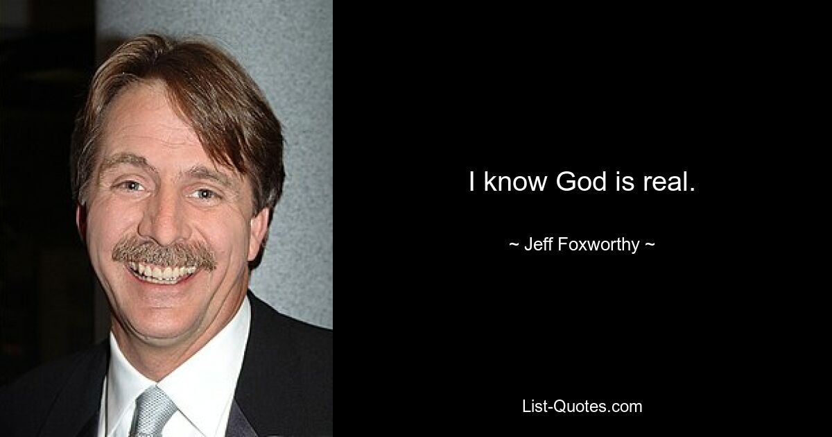 I know God is real. — © Jeff Foxworthy