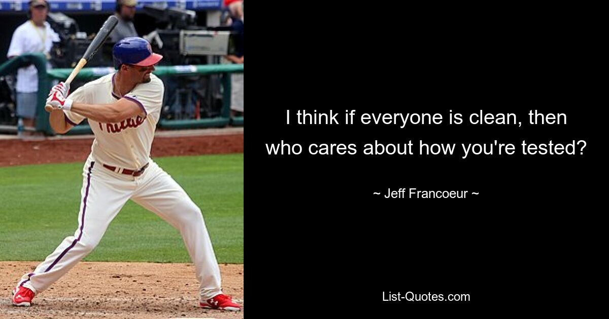 I think if everyone is clean, then who cares about how you're tested? — © Jeff Francoeur