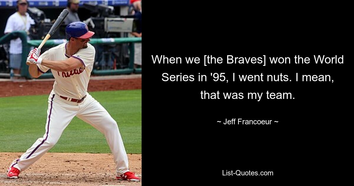 When we [the Braves] won the World Series in '95, I went nuts. I mean, that was my team. — © Jeff Francoeur