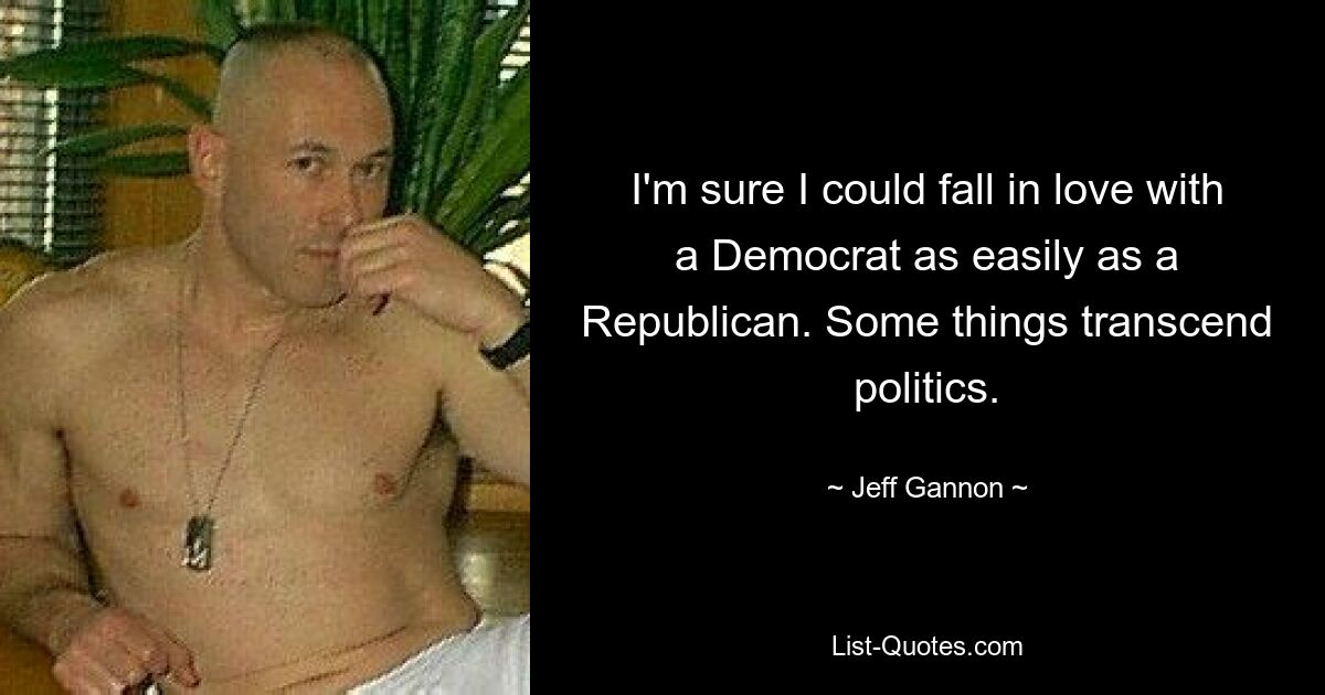 I'm sure I could fall in love with a Democrat as easily as a Republican. Some things transcend politics. — © Jeff Gannon